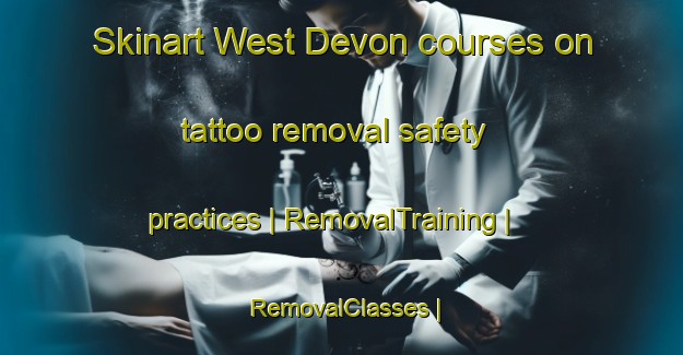 Skinart West Devon courses on tattoo removal safety practices | RemovalTraining | RemovalClasses | SkinartTraining-Canada